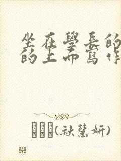 坐在学长的硬硬的上面写作业