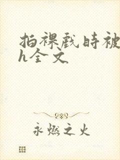 拍裸戏时被c了h全文