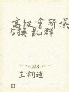 高级会所俱乐部5换 乱群