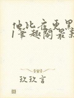 他比夜更黑1v1笔趣阁最新章节