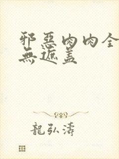 邪恶肉肉全彩色无遮盖