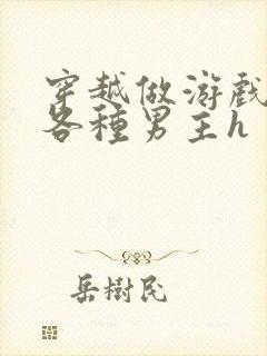 穿越做游戏要和各种男主h