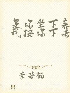 是你坐下来还是我按你下去