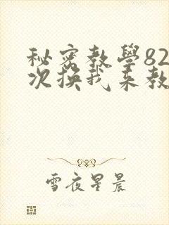 秘密教学82这次换我来教你了
