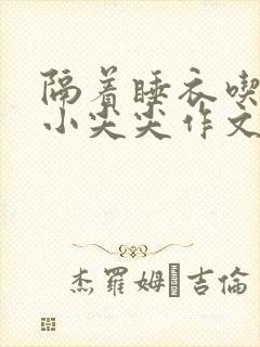 隔着睡衣吃你的小尖尖作文姜灵