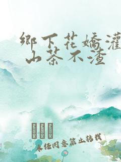 乡下花娇灌日常 山茶不渣