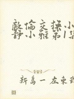 敌伦交换小敏小静小雅第1集