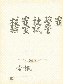 校霸被学霸压实验室试管