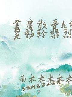 书房欢爱h双乳晃动干柴烈火小说