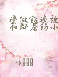 边做饭边被躁我和邻居的小