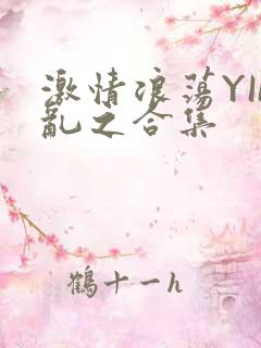 激情浪荡YIN乱之合集