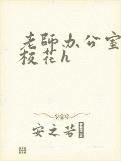 老师办公室狂肉校花h