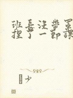 班长没带罩子让捏了一节课车