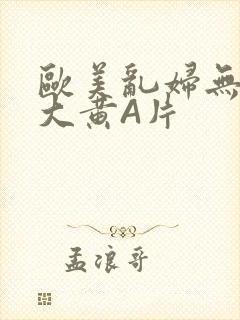 欧美乱妇无乱码大黄A片