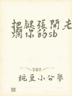 把腿张开老子臊烂你的sb