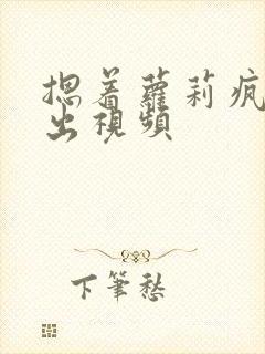 摁着萝莉疯狂输出视频