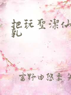 把玩圣洁仙子雪乳