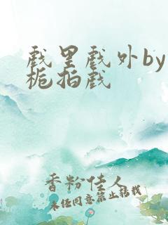 戏里戏外by林栀拍戏