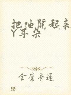 把他关起来 BY耳朵