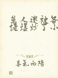 万人迷被各路大佬爆炒了小说