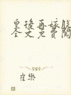 皇后再嫁朕一次全文免费阅读