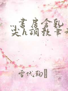 ...书房含乳尖h调教笔趣阁