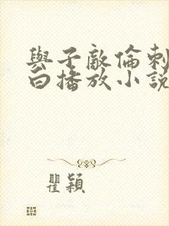 与子敌伦刺激对白播放小说