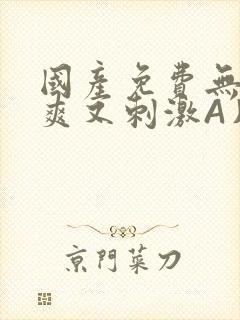 国产免费无码又爽又刺激A片小说