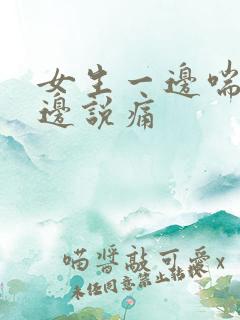 女生一边喘气一边说痛