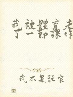 我被体育老师c了一节课作文渺渺