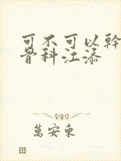 可不可以干湿你骨科江添