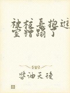 被校长抱进办公室糟蹋了