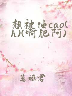 想被他cao(h)(啊肥阿)