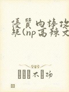 优质肉棒攻略系统(np高辣文)