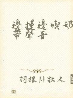 边摸边吃奶边做带声音