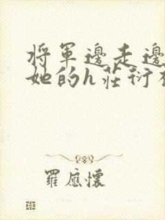 将军边走边挺进她的h庄衍祈