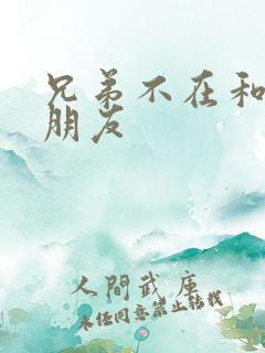 兄弟不在和他女朋友