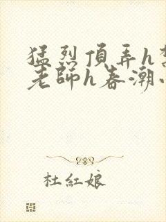 猛烈顶弄h禁欲老师h春潮小说