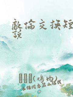 敌伦交换短篇小说