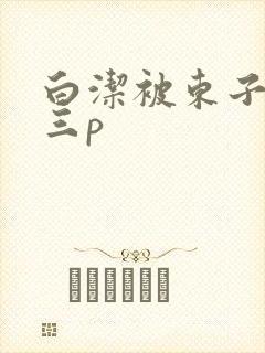 白洁被东子老二三p