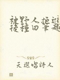 被野人拖进山洞后种田笔趣阁