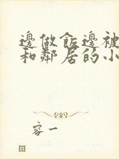 边做饭边被躁我和邻居的小