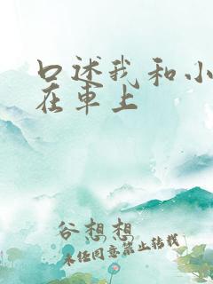 口述我和小娻孑在车上