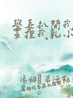 学长扒开我的乳罩捏我乳小说