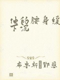 他的腰身缓慢的下沉