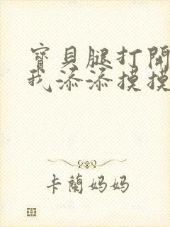 宝贝腿打开点让我添添摸摸免费