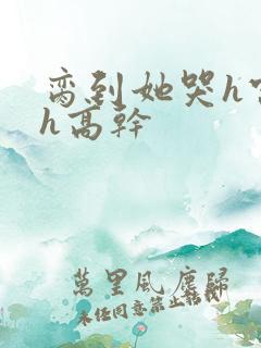 脔到她哭h宫交h高干