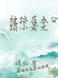 被按在办公室糟蹋小黄文