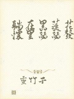 躺在黑莲花男配怀里瑟瑟发抖晋江