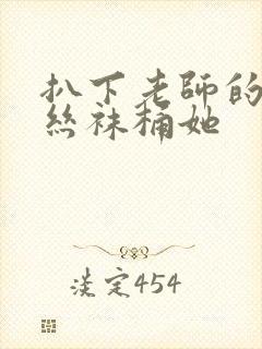 扒下老师的黑色丝袜桶她